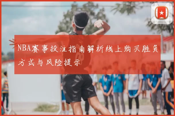 NBA赛事投注指南解析线上购买胜负方式与风险提示