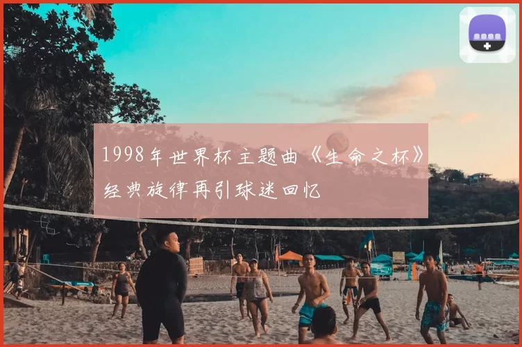 1998年世界杯主题曲《生命之杯》经典旋律再引球迷回忆