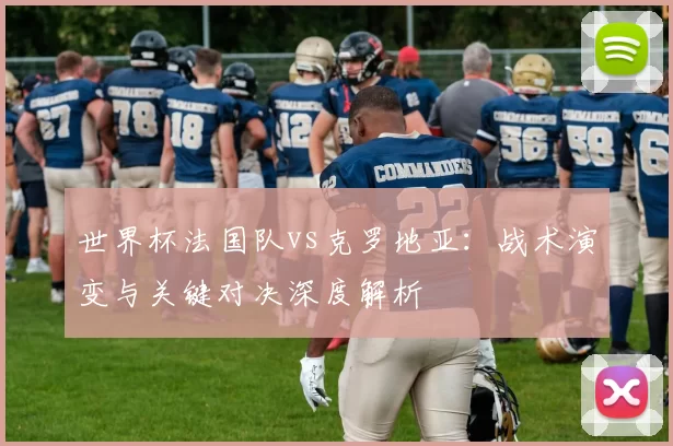 世界杯法国队vs克罗地亚：战术演变与关键对决深度解析