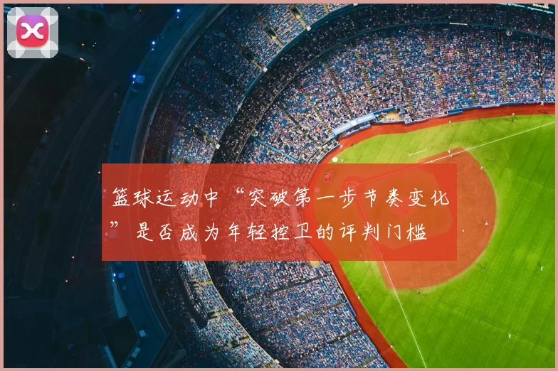 篮球运动中“突破第一步节奏变化”是否成为年轻控卫的评判门槛