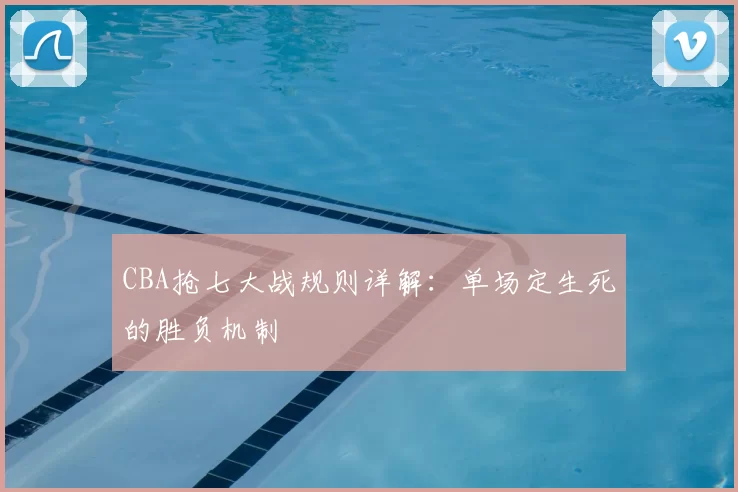CBA抢七大战规则详解：单场定生死的胜负机制