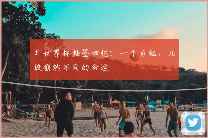 年世界杯抽签回忆：一个分组，几段截然不同的命运
