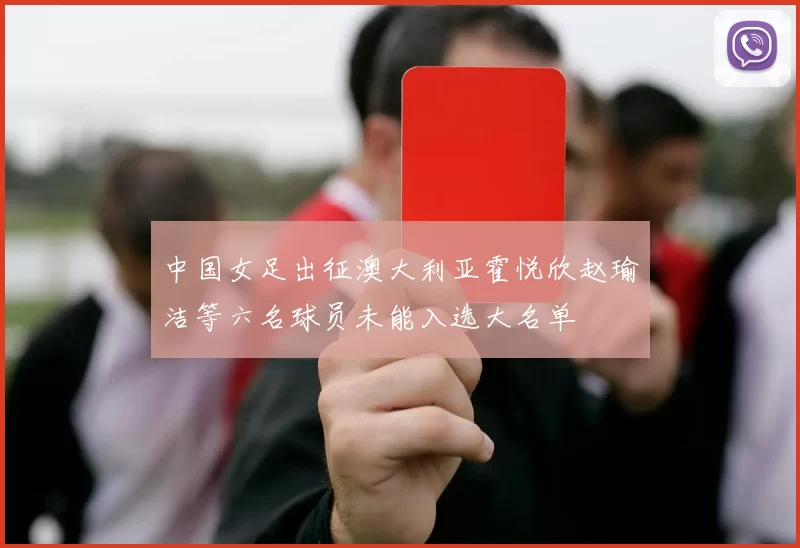 中国女足出征澳大利亚霍悦欣赵瑜洁等六名球员未能入选大名单