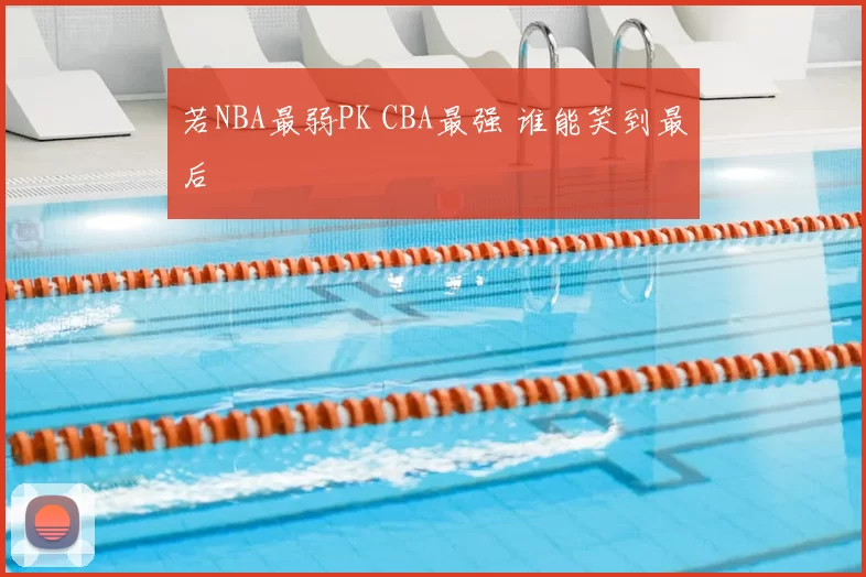 若NBA最弱PK CBA最强 谁能笑到最后