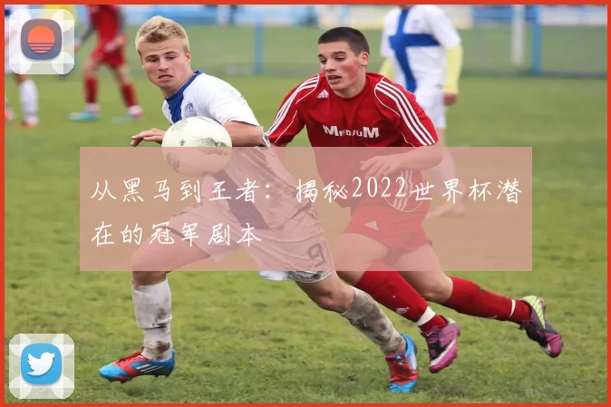 从黑马到王者:揭秘2022世界杯潜在的冠军剧本
