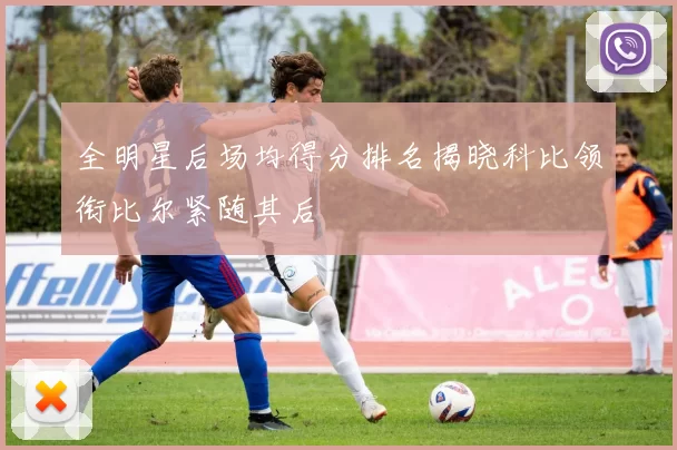 全明星后场均得分排名揭晓科比领衔比尔紧随其后