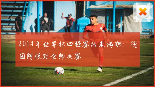 2014年世界杯四强赛结果揭晓：德国阿根廷会师决赛