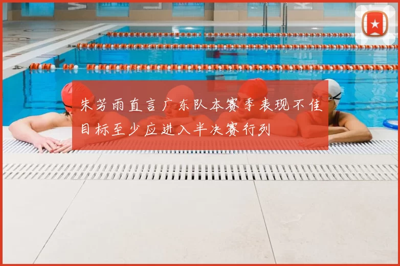 朱芳雨直言广东队本赛季表现不佳目标至少应进入半决赛行列