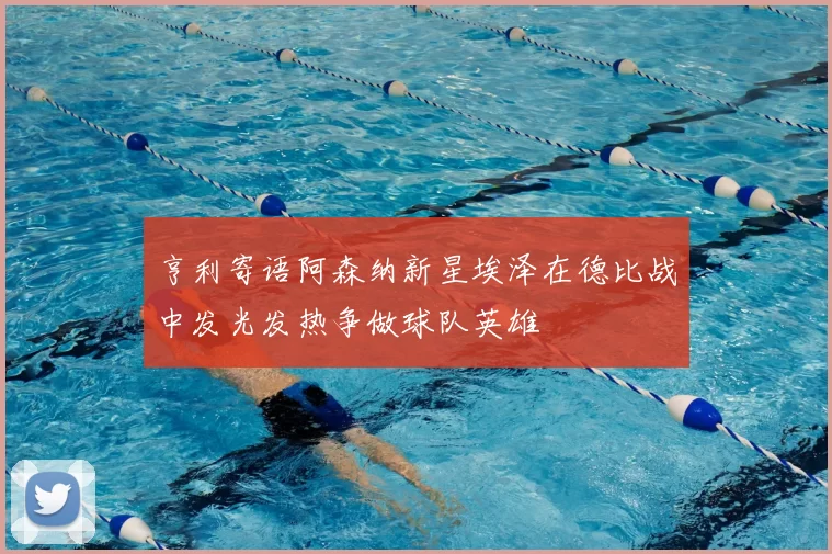 亨利寄语阿森纳新星埃泽在德比战中发光发热争做球队英雄