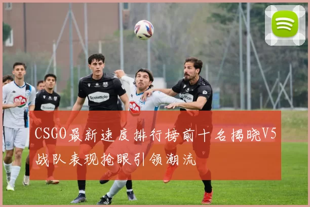 CSGO最新速度排行榜前十名揭晓V5战队表现抢眼引领潮流