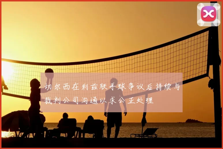 切尔西在利兹联手球争议后持续与裁判公司沟通以求公正处理