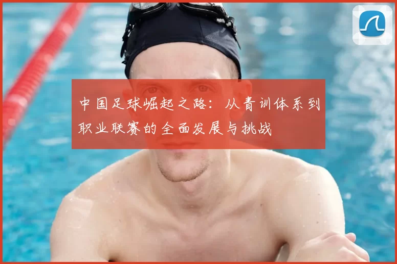 中国足球崛起之路：从青训体系到职业联赛的全面发展与挑战