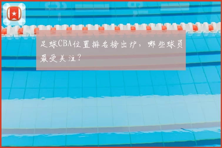 足球CBA位置排名榜出炉，哪些球员最受关注？