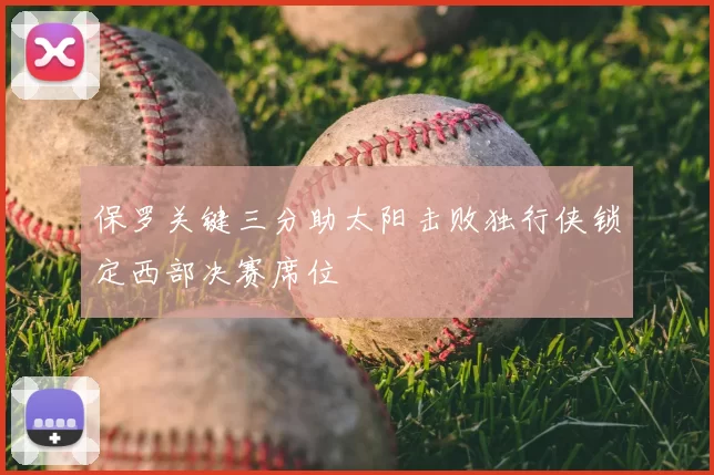 保罗关键三分助太阳击败独行侠锁定西部决赛席位