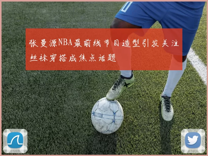 张曼源NBA最前线节目造型引发关注丝袜穿搭成焦点话题