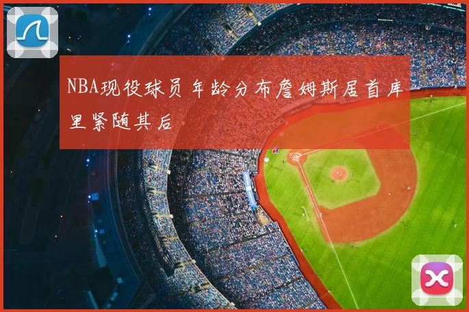NBA现役球员年龄分布詹姆斯居首库里紧随其后