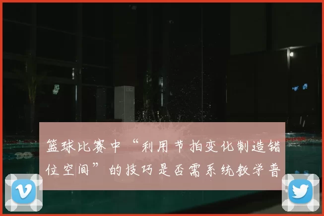 篮球比赛中“利用节拍变化制造错位空间”的技巧是否需系统教学普及