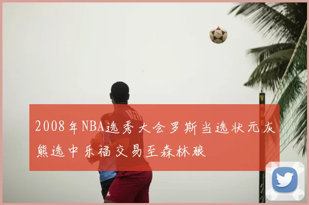 2008年NBA选秀大会罗斯当选状元灰熊选中乐福交易至森林狼