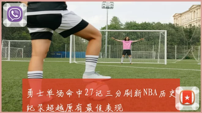 勇士单场命中27记三分刷新NBA历史纪录超越原有最佳表现