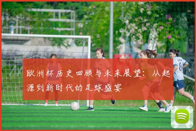 欧洲杯历史回顾与未来展望：从起源到新时代的足球盛宴