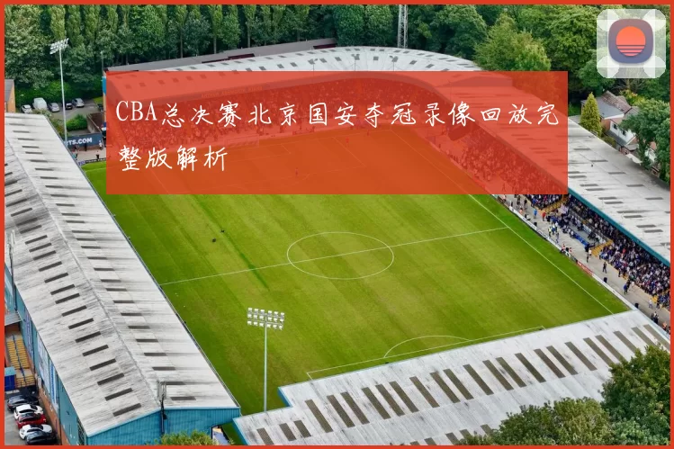 CBA总决赛北京国安夺冠录像回放完整版解析