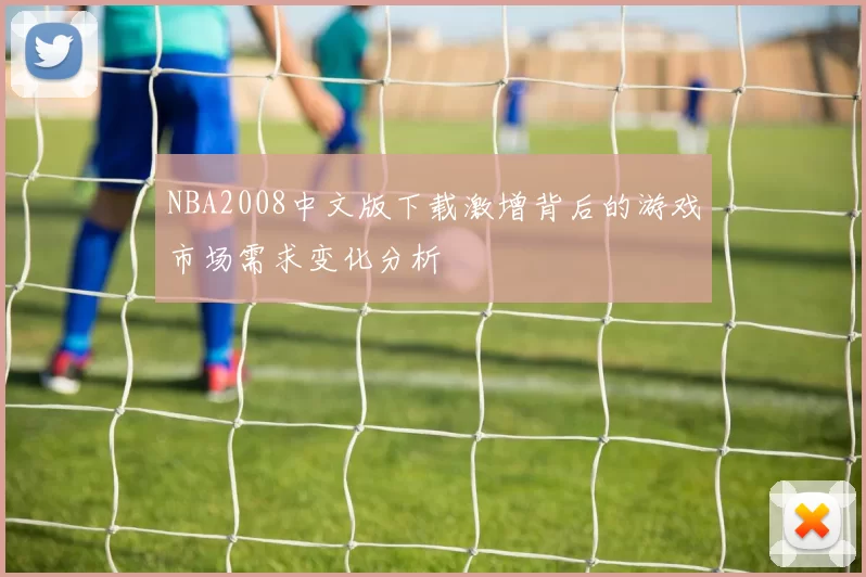 NBA2008中文版下载激增背后的游戏市场需求变化分析