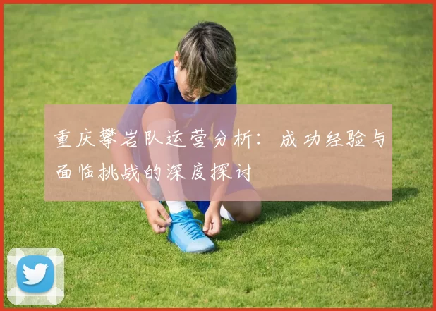 重庆攀岩队运营分析：成功经验与面临挑战的深度探讨