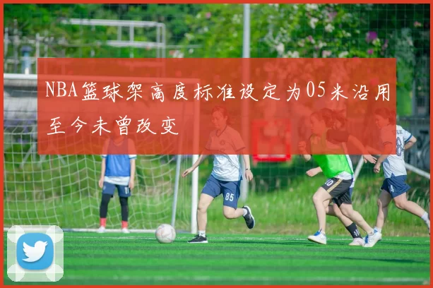 NBA篮球架高度标准设定为05米沿用至今未曾改变