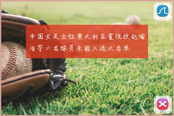 中国女足出征澳大利亚霍悦欣赵瑜洁等六名球员未能入选大名单