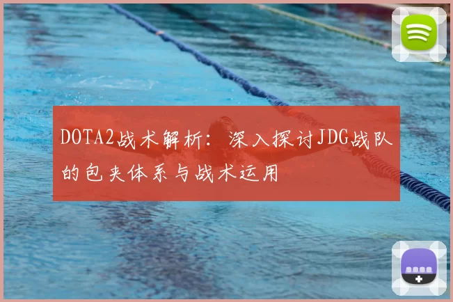 DOTA2战术解析：深入探讨JDG战队的包夹体系与战术运用