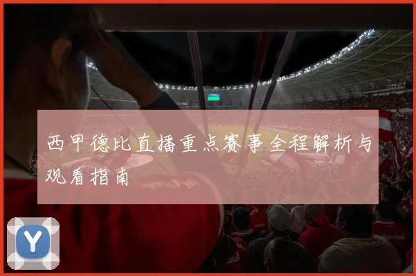 西甲德比直播重点赛事全程解析与观看指南
