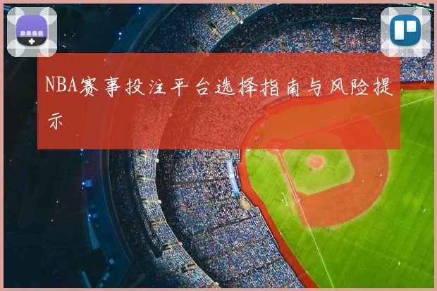 NBA赛事投注平台选择指南与风险提示