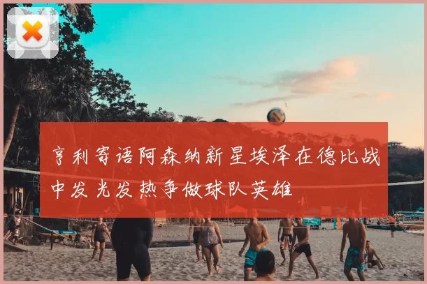 亨利寄语阿森纳新星埃泽在德比战中发光发热争做球队英雄