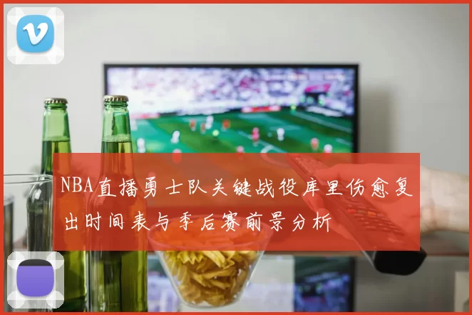 NBA直播勇士队关键战役库里伤愈复出时间表与季后赛前景分析
