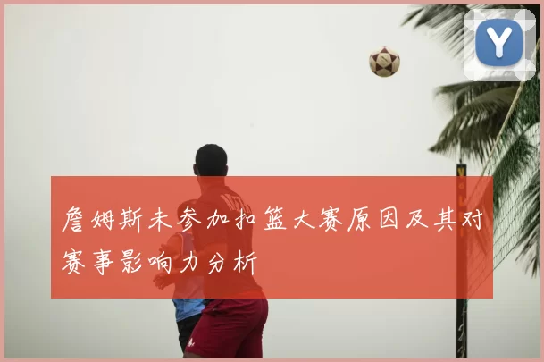 詹姆斯未参加扣篮大赛原因及其对赛事影响力分析