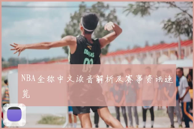 NBA全称中文读音解析及赛事资讯速览