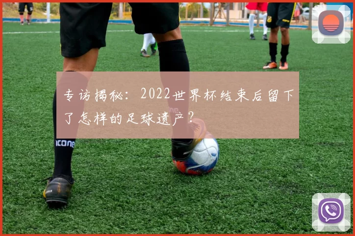专访揭秘：2022世界杯结束后留下了怎样的足球遗产？
