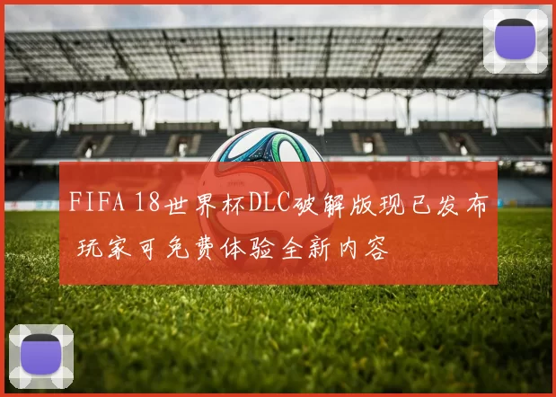 FIFA 18世界杯DLC破解版现已发布 玩家可免费体验全新内容