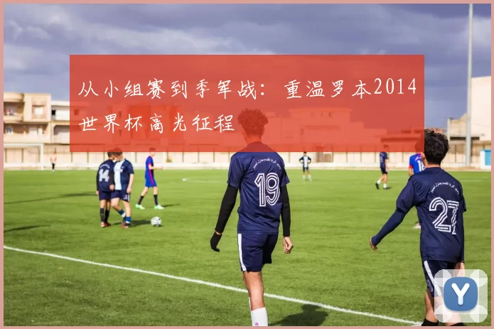 从小组赛到季军战：重温罗本2014世界杯高光征程