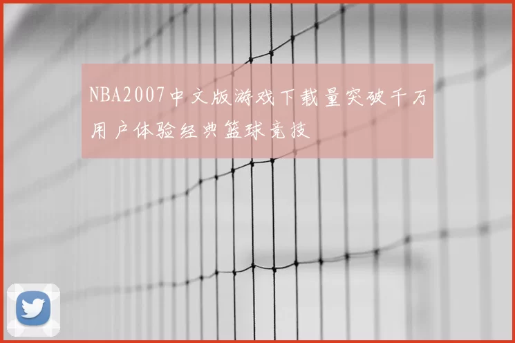 NBA2007中文版游戏下载量突破千万用户体验经典篮球竞技