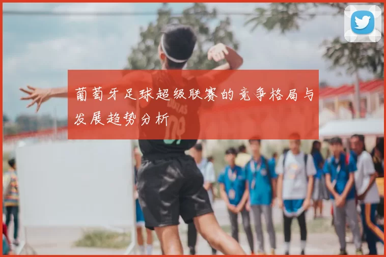 葡萄牙足球超级联赛的竞争格局与发展趋势分析