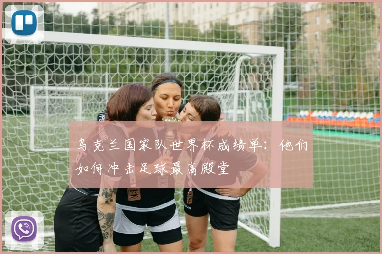 乌克兰国家队世界杯成绩单：他们如何冲击足球最高殿堂