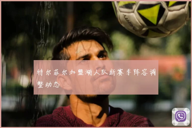 特尔菲尔加盟湖人队新赛季阵容调整动态