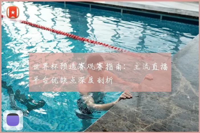 世界杯预选赛观赛指南：主流直播平台优缺点深度剖析