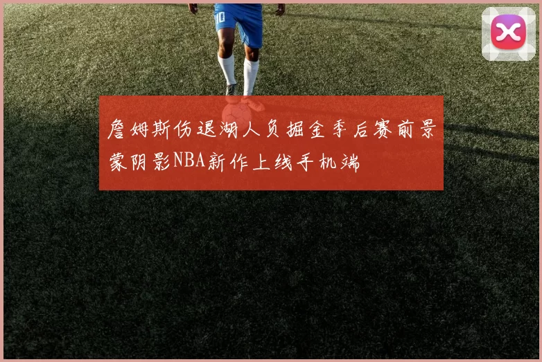 詹姆斯伤退湖人负掘金季后赛前景蒙阴影NBA新作上线手机端