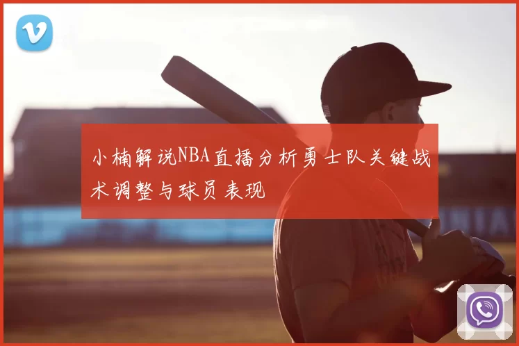 小楠解说NBA直播分析勇士队关键战术调整与球员表现