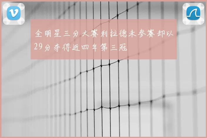 全明星三分大赛利拉德未参赛却以29分夺得近四年第三冠