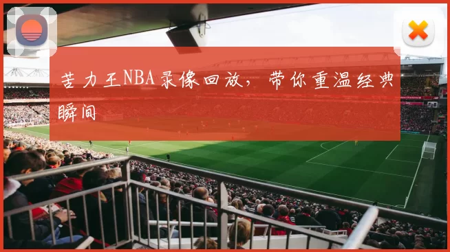 苦力王NBA录像回放，带你重温经典瞬间