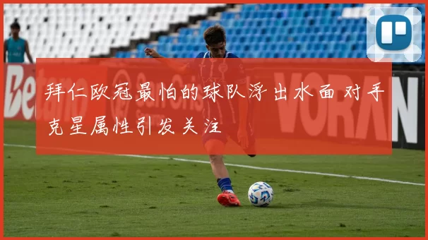 拜仁欧冠最怕的球队浮出水面 对手克星属性引发关注