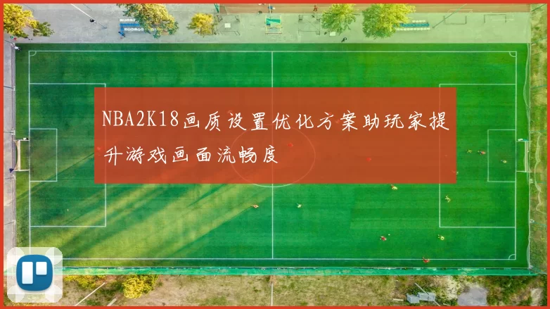 NBA2K18画质设置优化方案助玩家提升游戏画面流畅度